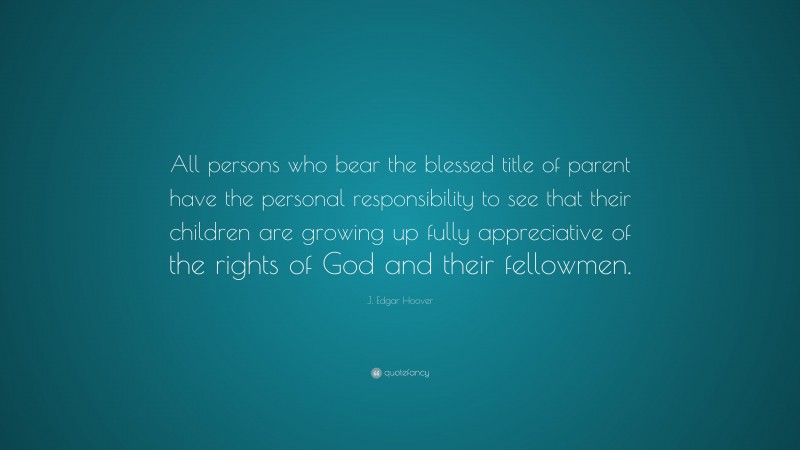 J. Edgar Hoover Quote: “All persons who bear the blessed title of parent have the personal responsibility to see that their children are growing up fully appreciative of the rights of God and their fellowmen.”