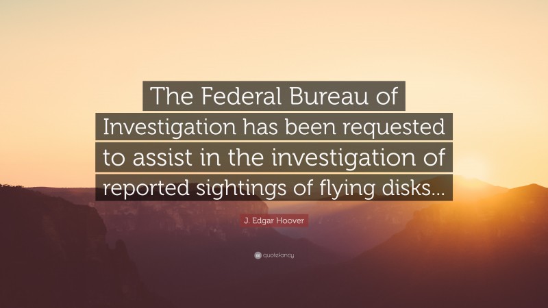 J. Edgar Hoover Quote: “The Federal Bureau of Investigation has been requested to assist in the investigation of reported sightings of flying disks...”
