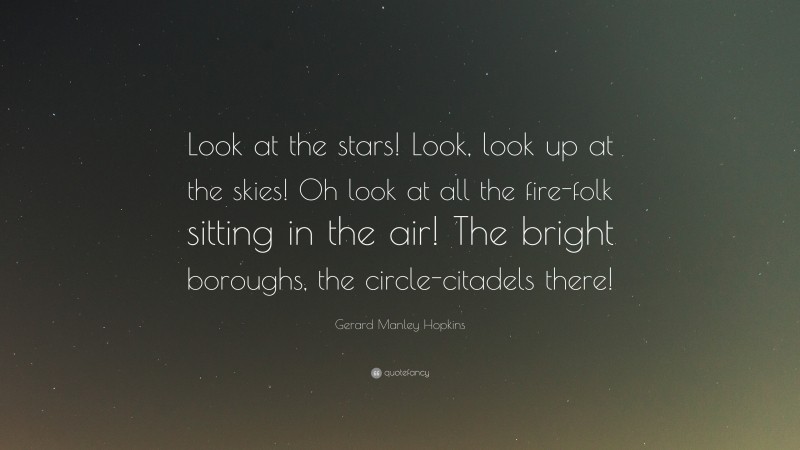 Gerard Manley Hopkins Quote: “Look at the stars! Look, look up at the skies! Oh look at all the fire-folk sitting in the air! The bright boroughs, the circle-citadels there!”