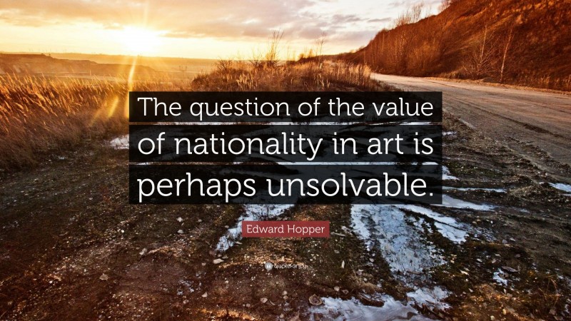 Edward Hopper Quote: “The question of the value of nationality in art is perhaps unsolvable.”