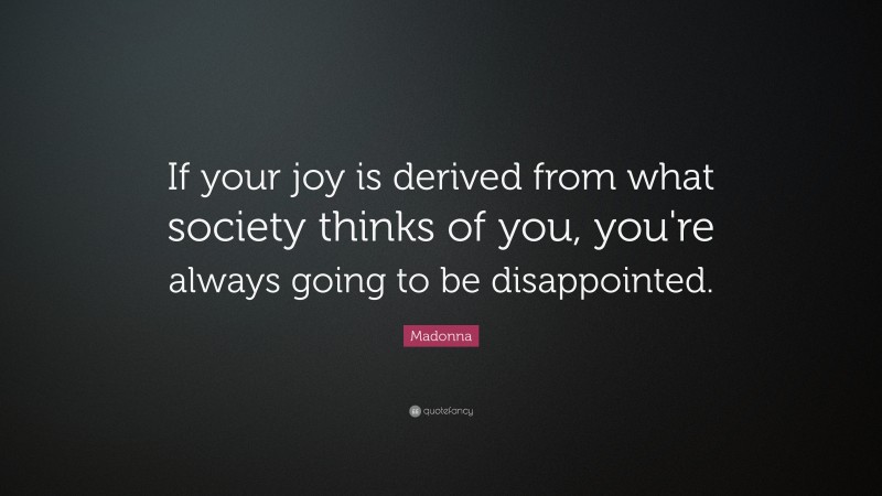Madonna Quote: “If your joy is derived from what society thinks of you, you're always going to be disappointed.”