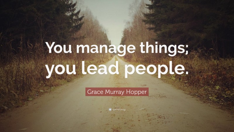 Grace Murray Hopper Quote: “You manage things; you lead people.”