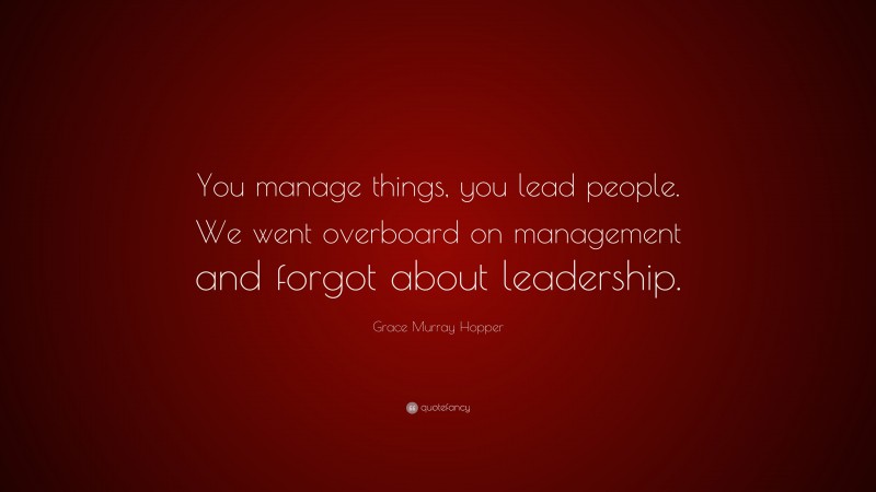 Grace Murray Hopper Quote: “You manage things, you lead people. We went overboard on management and forgot about leadership.”