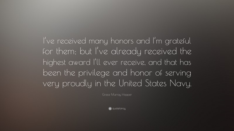 Grace Murray Hopper Quote: “I’ve received many honors and I’m grateful for them; but I’ve already received the highest award I’ll ever receive, and that has been the privilege and honor of serving very proudly in the United States Navy.”