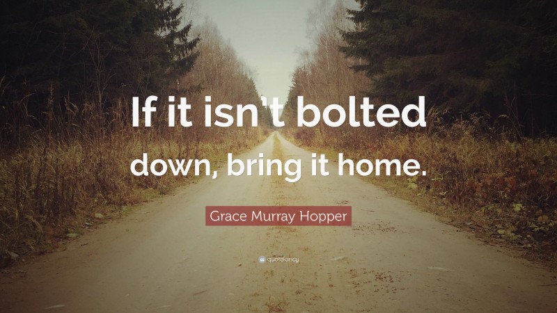 Grace Murray Hopper Quote: “If it isn’t bolted down, bring it home.”