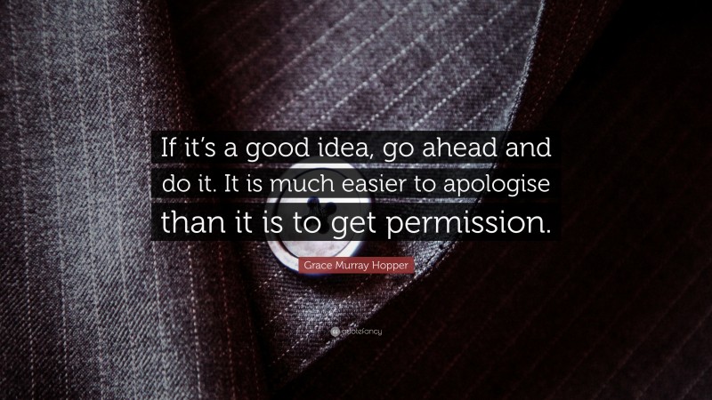 Grace Murray Hopper Quote: “If it’s a good idea, go ahead and do it. It is much easier to apologise than it is to get permission.”
