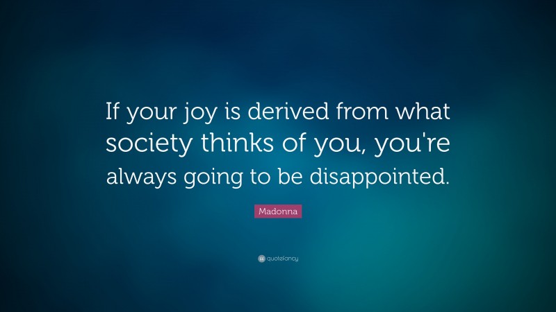 Madonna Quote: “If your joy is derived from what society thinks of you, you're always going to be disappointed.”