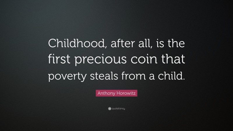 Anthony Horowitz Quote: “Childhood, after all, is the first precious coin that poverty steals from a child.”