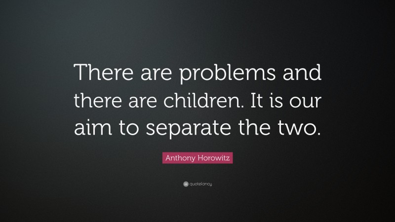 Anthony Horowitz Quote: “There are problems and there are children. It is our aim to separate the two.”