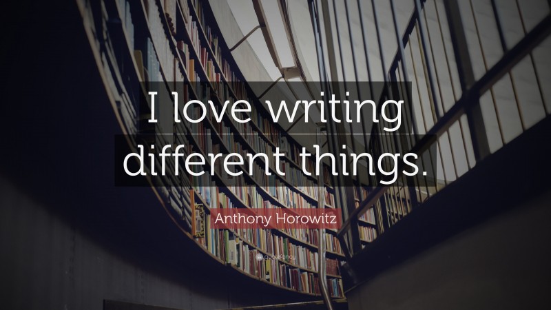 Anthony Horowitz Quote: “I love writing different things.”