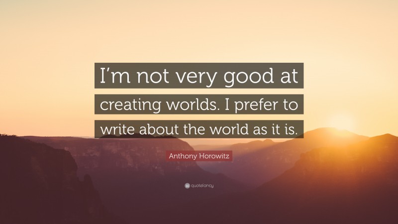 Anthony Horowitz Quote: “I’m not very good at creating worlds. I prefer to write about the world as it is.”