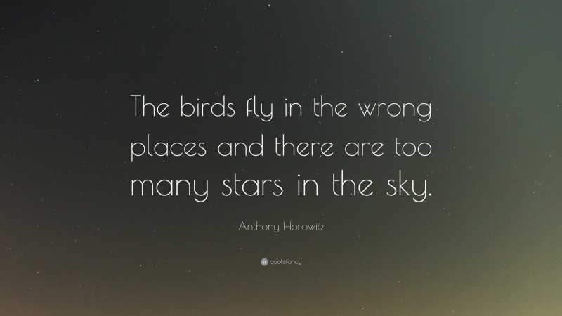 Anthony Horowitz Quote: “The birds fly in the wrong places and there are too many stars in the sky.”
