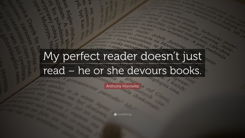 Anthony Horowitz Quote: “My perfect reader doesn’t just read – he or she devours books.”