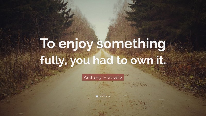 Anthony Horowitz Quote: “To enjoy something fully, you had to own it.”