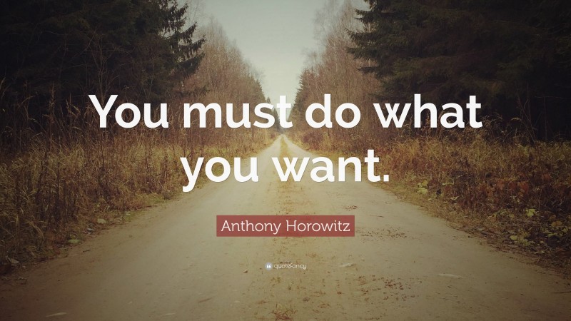 Anthony Horowitz Quote: “You must do what you want.”