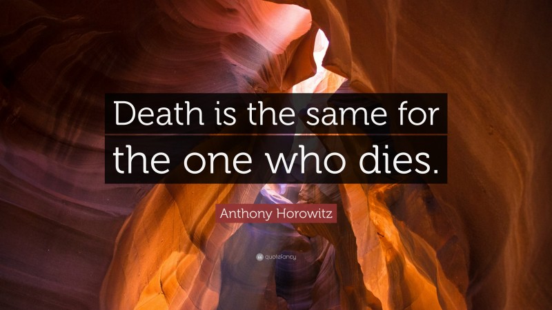 Anthony Horowitz Quote: “Death is the same for the one who dies.”