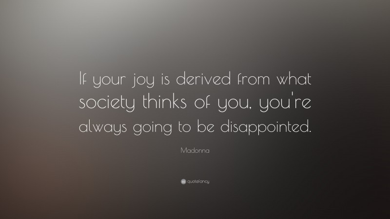 Madonna Quote: “If your joy is derived from what society thinks of you, you're always going to be disappointed.”