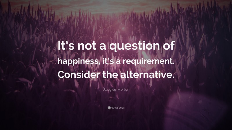 Douglas Horton Quote: “It’s not a question of happiness, it’s a requirement. Consider the alternative.”