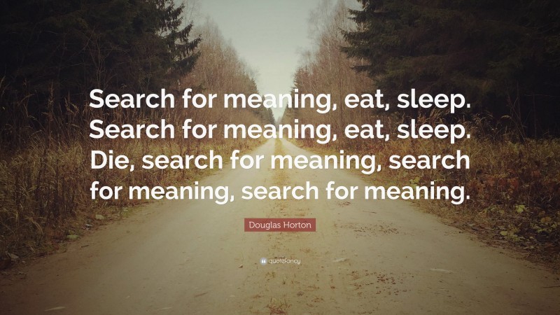 Douglas Horton Quote: “Search for meaning, eat, sleep. Search for meaning, eat, sleep. Die, search for meaning, search for meaning, search for meaning.”