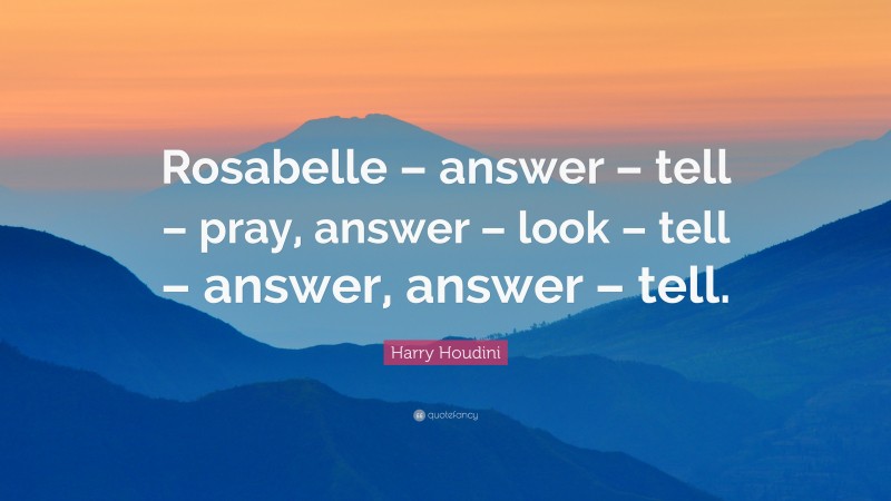 Harry Houdini Quote: “Rosabelle – answer – tell – pray, answer – look – tell – answer, answer – tell.”