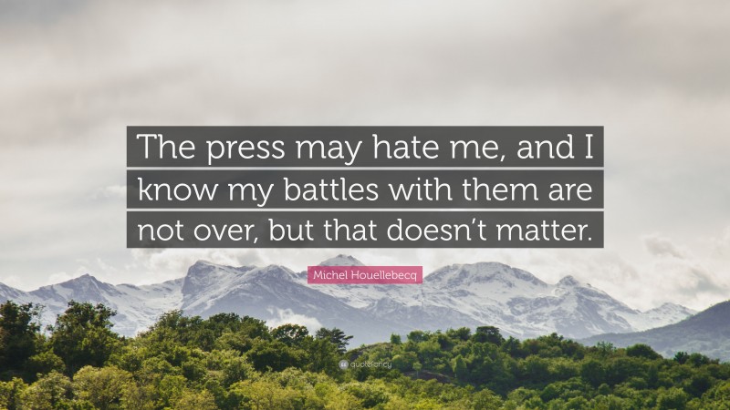 Michel Houellebecq Quote: “The press may hate me, and I know my battles with them are not over, but that doesn’t matter.”