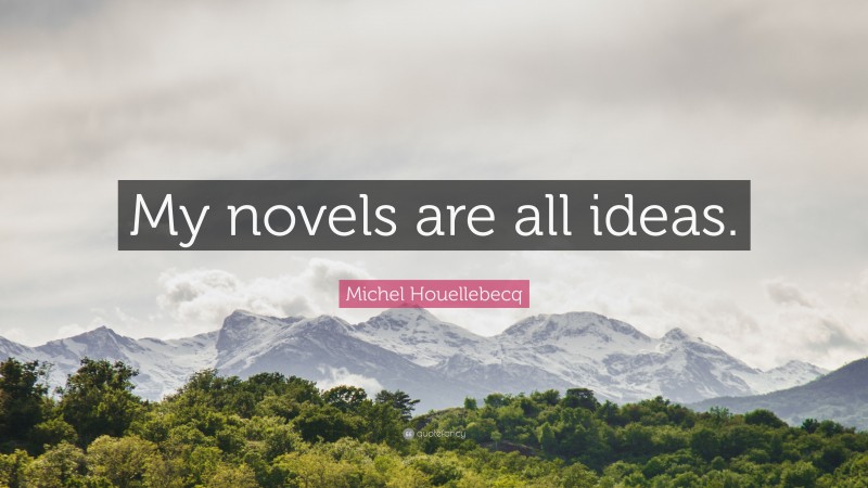 Michel Houellebecq Quote: “My novels are all ideas.”