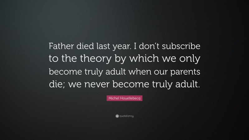 Michel Houellebecq Quote: “Father died last year. I don’t subscribe to the theory by which we only become truly adult when our parents die; we never become truly adult.”