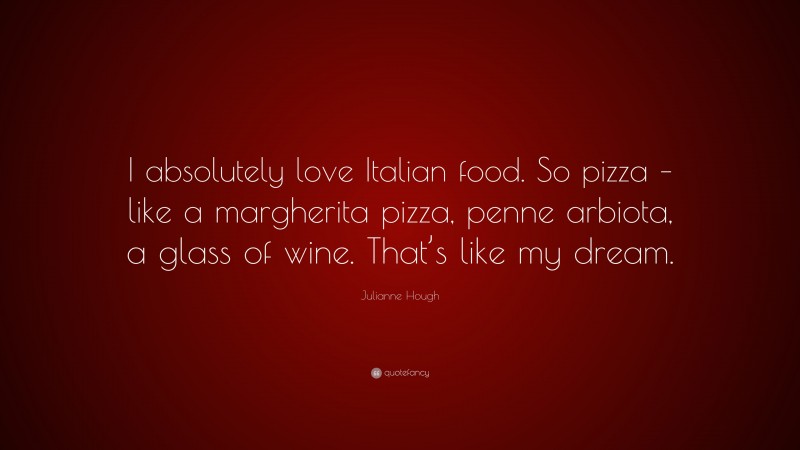 Julianne Hough Quote: “I absolutely love Italian food. So pizza – like a margherita pizza, penne arbiota, a glass of wine. That’s like my dream.”