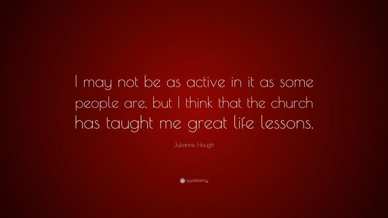 Julianne Hough Quote: “I may not be as active in it as some people are, but I think that the church has taught me great life lessons.”