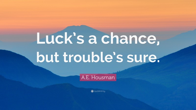 A.E. Housman Quote: “Luck’s a chance, but trouble’s sure.”