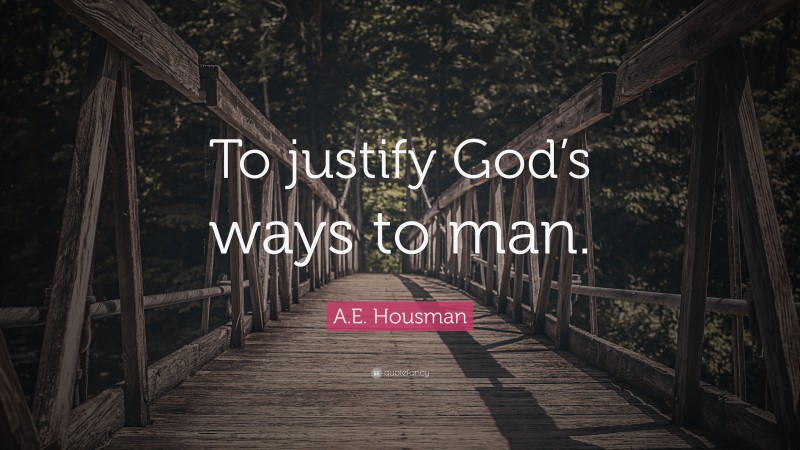 A.E. Housman Quote: “To justify God’s ways to man.”