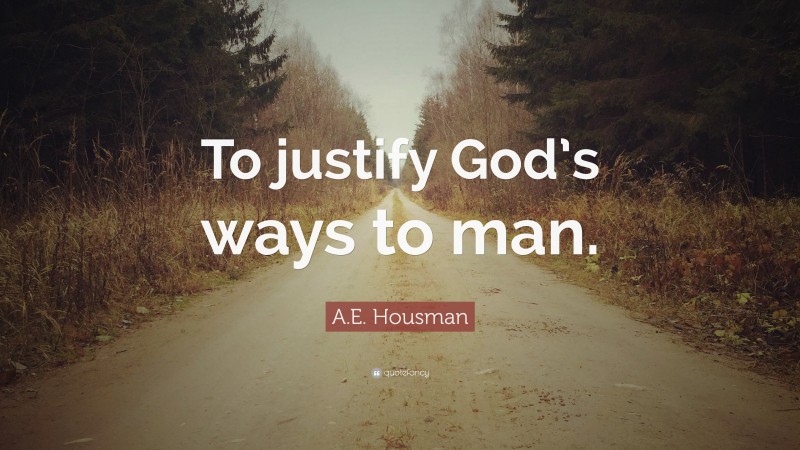 A.E. Housman Quote: “To justify God’s ways to man.”