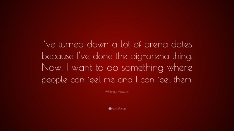 Whitney Houston Quote: “I’ve turned down a lot of arena dates because I’ve done the big-arena thing. Now, I want to do something where people can feel me and I can feel them.”