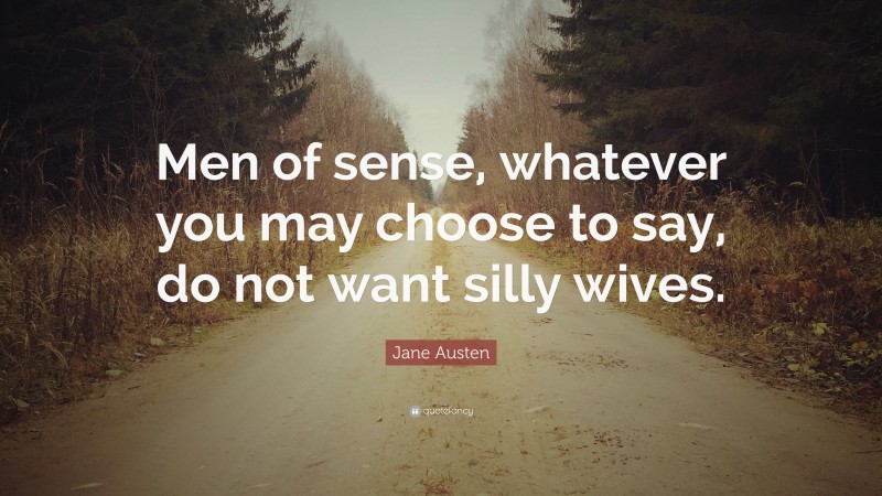 Jane Austen Quote: “Men of sense, whatever you may choose to say, do not want silly wives.”