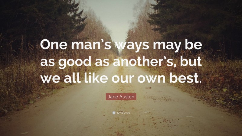 Jane Austen Quote: “One man’s ways may be as good as another’s, but we all like our own best.”