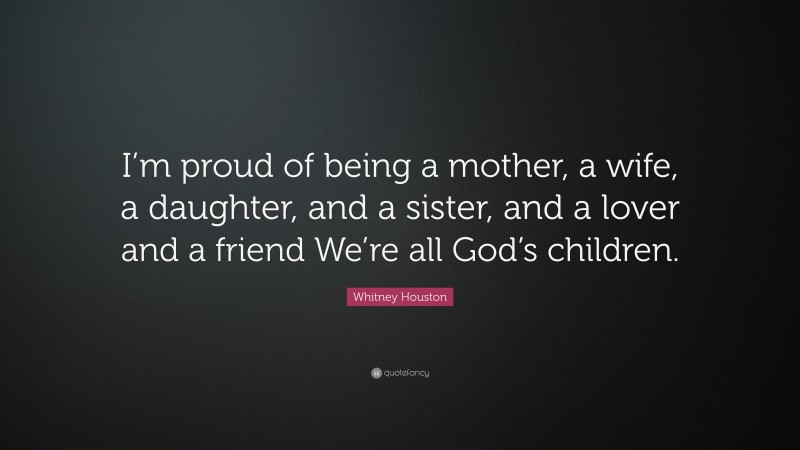 Whitney Houston Quote: “I’m proud of being a mother, a wife, a daughter, and a sister, and a lover and a friend We’re all God’s children.”