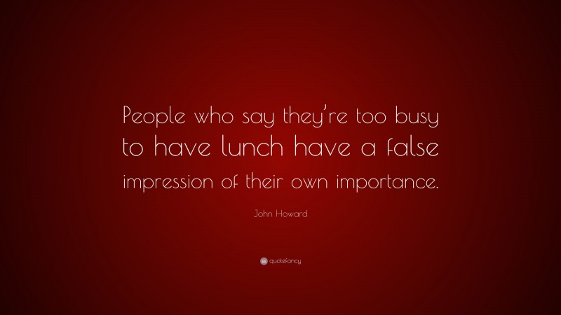 John Howard Quote: “People who say they’re too busy to have lunch have a false impression of their own importance.”