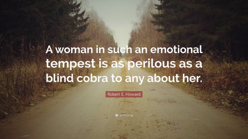 Robert E. Howard Quote: “A woman in such an emotional tempest is as perilous as a blind cobra to any about her.”