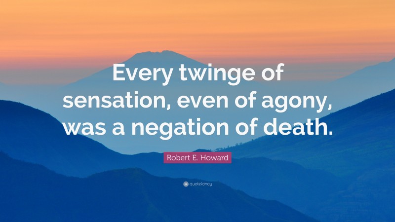 Robert E. Howard Quote: “Every twinge of sensation, even of agony, was a negation of death.”