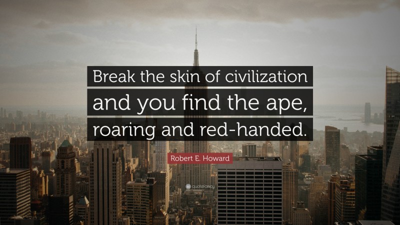 Robert E. Howard Quote: “Break the skin of civilization and you find the ape, roaring and red-handed.”