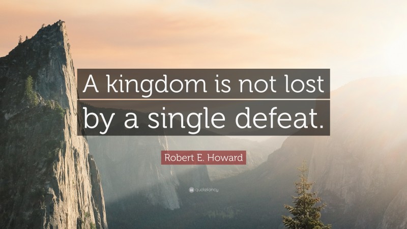 Robert E. Howard Quote: “A kingdom is not lost by a single defeat.”