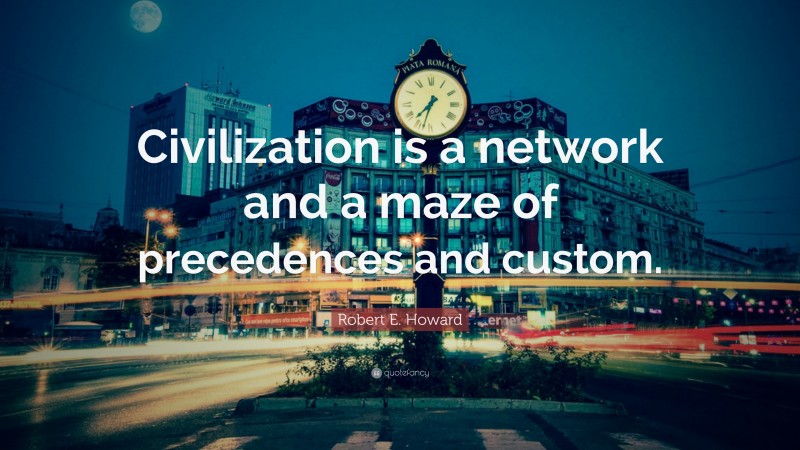 Robert E. Howard Quote: “Civilization is a network and a maze of precedences and custom.”
