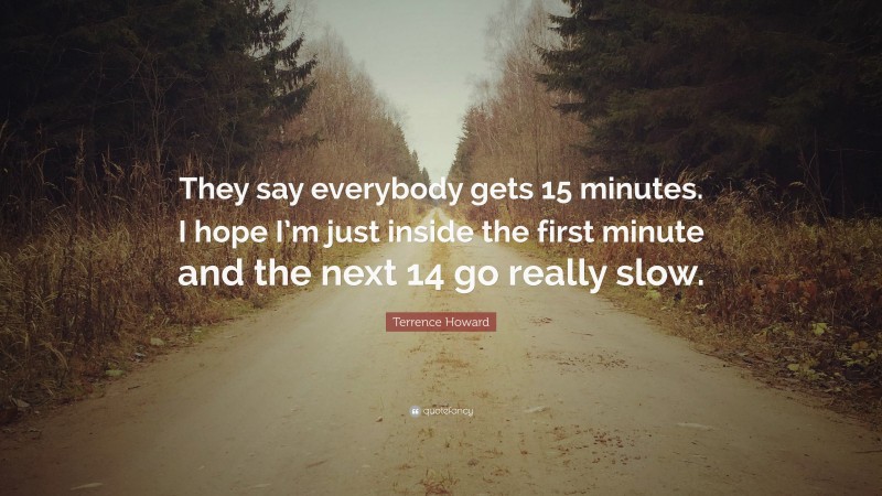 Terrence Howard Quote: “They say everybody gets 15 minutes. I hope I’m just inside the first minute and the next 14 go really slow.”