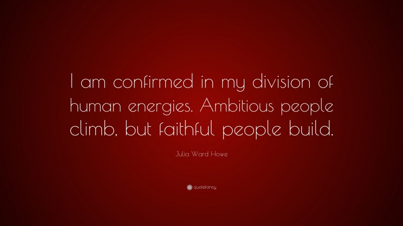 Julia Ward Howe Quote: “I am confirmed in my division of human energies. Ambitious people climb, but faithful people build.”