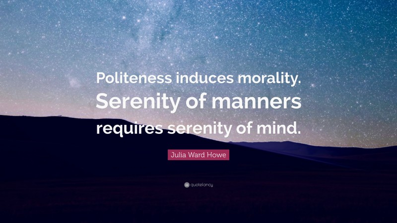 Julia Ward Howe Quote: “Politeness induces morality. Serenity of manners requires serenity of mind.”