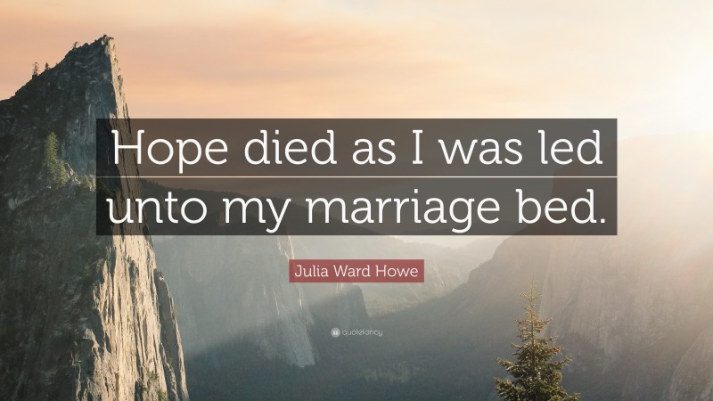 Julia Ward Howe Quote: “Hope died as I was led unto my marriage bed.”