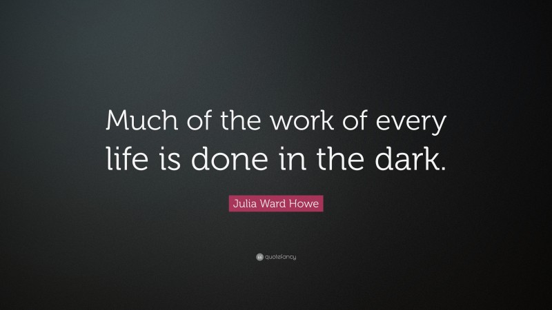 Julia Ward Howe Quote: “Much of the work of every life is done in the dark.”