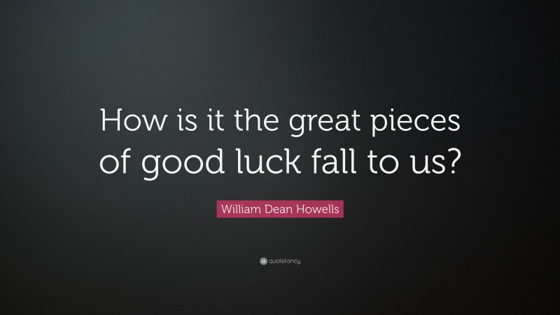 William Dean Howells Quote: “How is it the great pieces of good luck fall to us?”