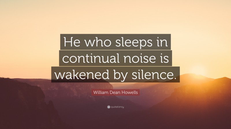 William Dean Howells Quote: “He who sleeps in continual noise is wakened by silence.”
