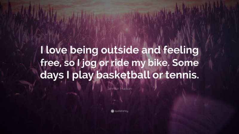 Jennifer Hudson Quote: “I love being outside and feeling free, so I jog or ride my bike. Some days I play basketball or tennis.”